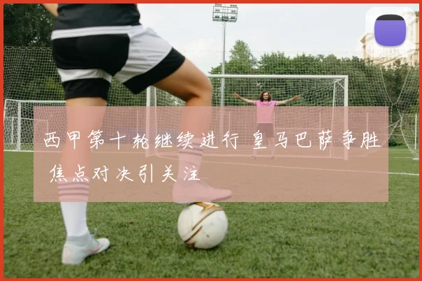 西甲第十轮继续进行 皇马巴萨争胜 焦点对决引关注