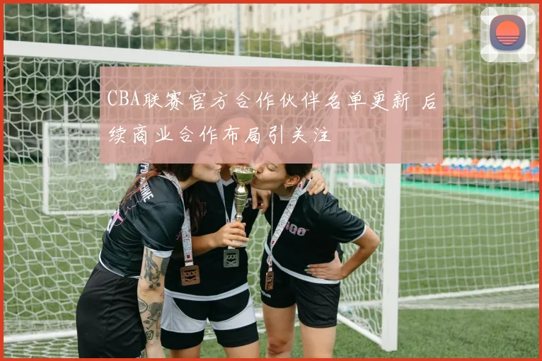 CBA联赛官方合作伙伴名单更新 后续商业合作布局引关注