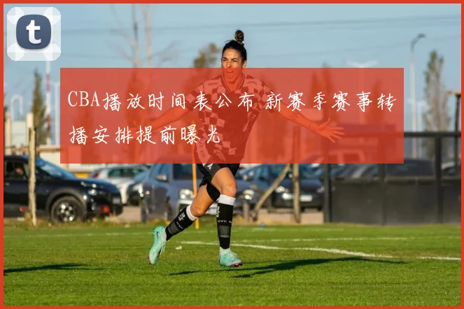 CBA播放时间表公布 新赛季赛事转播安排提前曝光