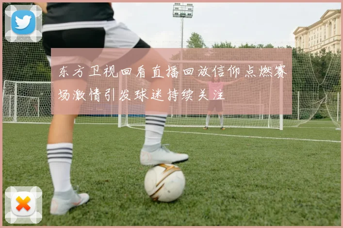 东方卫视回看直播回放信仰点燃赛场激情引发球迷持续关注