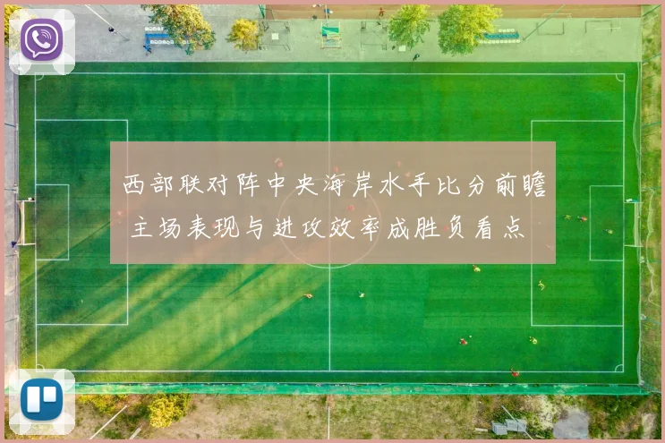 西部联对阵中央海岸水手比分前瞻 主场表现与进攻效率成胜负看点