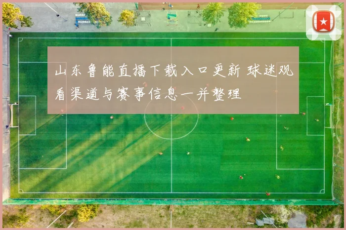 山东鲁能直播下载入口更新 球迷观看渠道与赛事信息一并整理