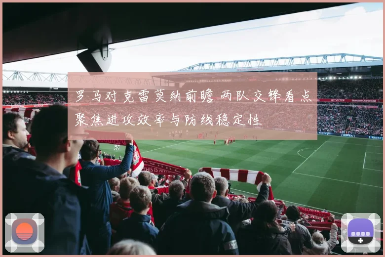 罗马对克雷莫纳前瞻 两队交锋看点聚焦进攻效率与防线稳定性