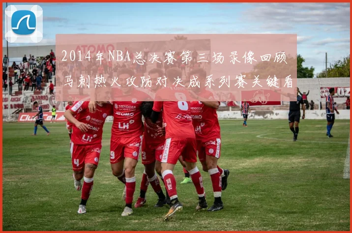 2014年NBA总决赛第三场录像回顾 马刺热火攻防对决成系列赛关键看点
