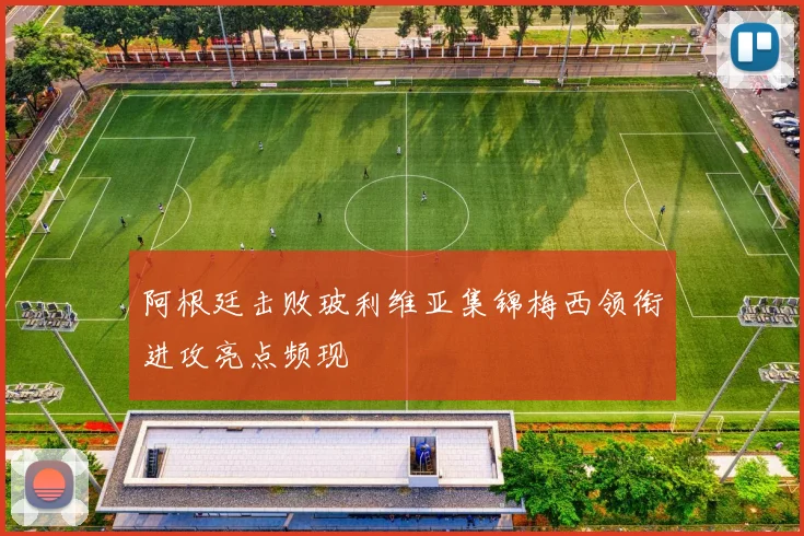 阿根廷击败玻利维亚集锦梅西领衔进攻亮点频现