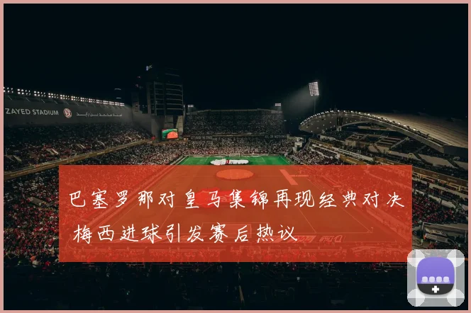巴塞罗那对皇马集锦再现经典对决 梅西进球引发赛后热议