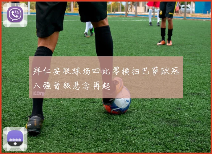 拜仁安联球场四比零横扫巴萨欧冠八强晋级悬念再起