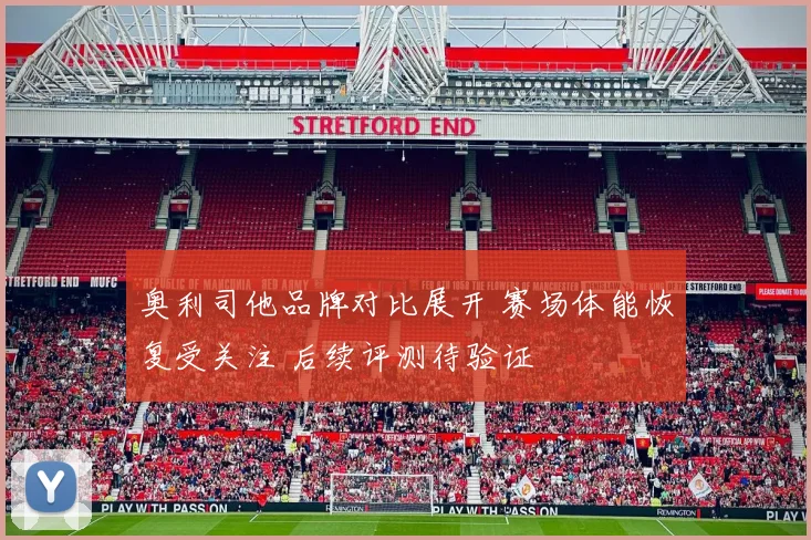 奥利司他品牌对比展开 赛场体能恢复受关注 后续评测待验证