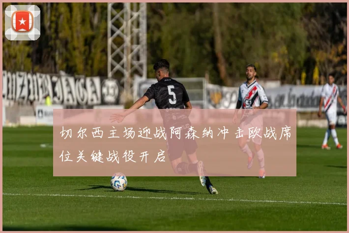 切尔西主场迎战阿森纳冲击欧战席位关键战役开启