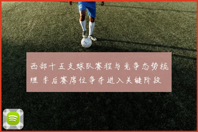 西部十五支球队赛程与竞争态势梳理 季后赛席位争夺进入关键阶段