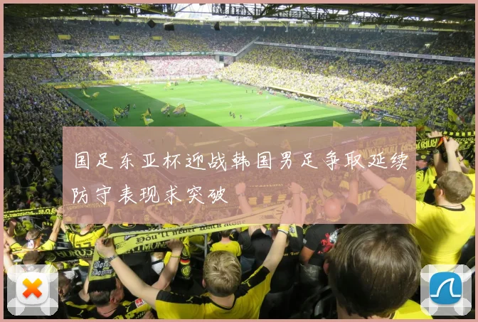 国足东亚杯迎战韩国男足争取延续防守表现求突破
