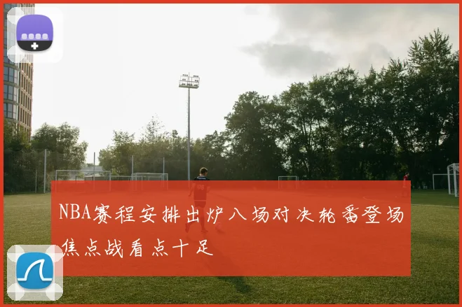 NBA赛程安排出炉八场对决轮番登场焦点战看点十足