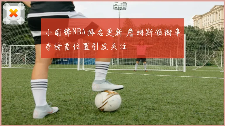 小前锋NBA排名更新 詹姆斯领衔争夺榜首位置引发关注