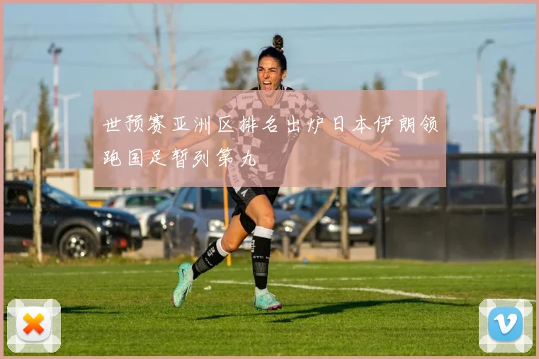 世预赛亚洲区排名出炉日本伊朗领跑国足暂列第九