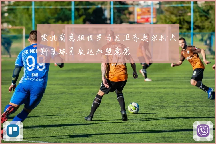 蒙扎有意租借罗马后卫齐奥尔科夫斯基球员表达加盟意愿