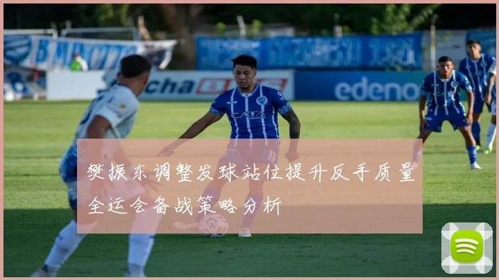 樊振东调整发球站位提升反手质量全运会备战策略分析