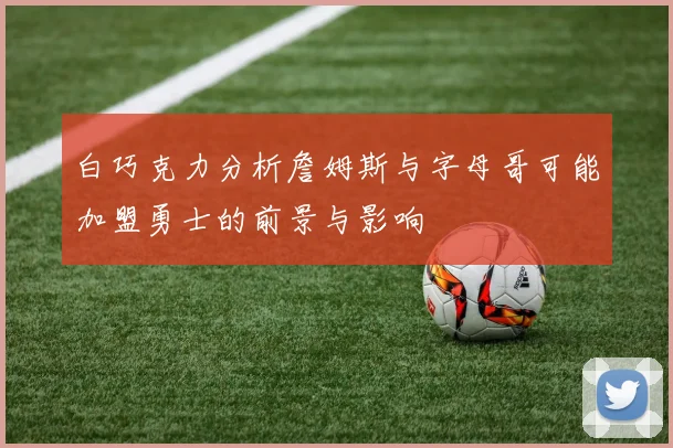白巧克力分析詹姆斯与字母哥可能加盟勇士的前景与影响