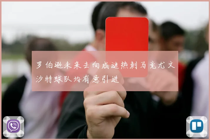 罗伯逊未来去向成谜热刺马竞尤文沙特球队均有意引进