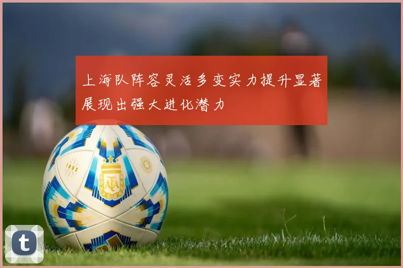 上海队阵容灵活多变实力提升显著展现出强大进化潜力