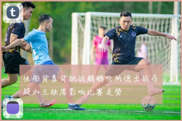 快船背靠背挑战鹈鹕伦纳德出战存疑加兰缺席影响比赛走势