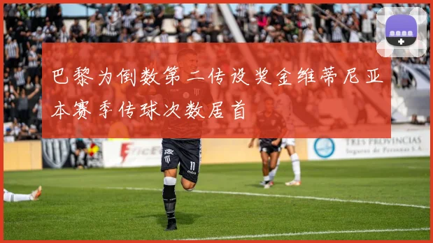 巴黎为倒数第二传设奖金维蒂尼亚本赛季传球次数居首