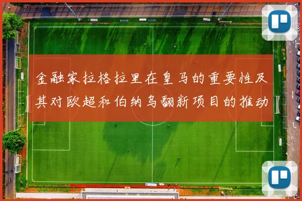 金融家拉格拉里在皇马的重要性及其对欧超和伯纳乌翻新项目的推动作用