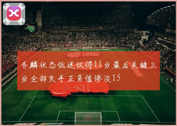 齐麟状态低迷仅得11分最后关键三分全部失手正负值惨淡15