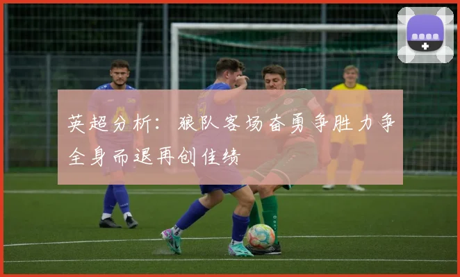 英超分析：狼队客场奋勇争胜力争全身而退再创佳绩