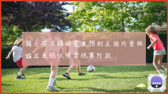 骑士实力强劲霍里预测五场内晋级猛龙表现仅限常规赛阶段