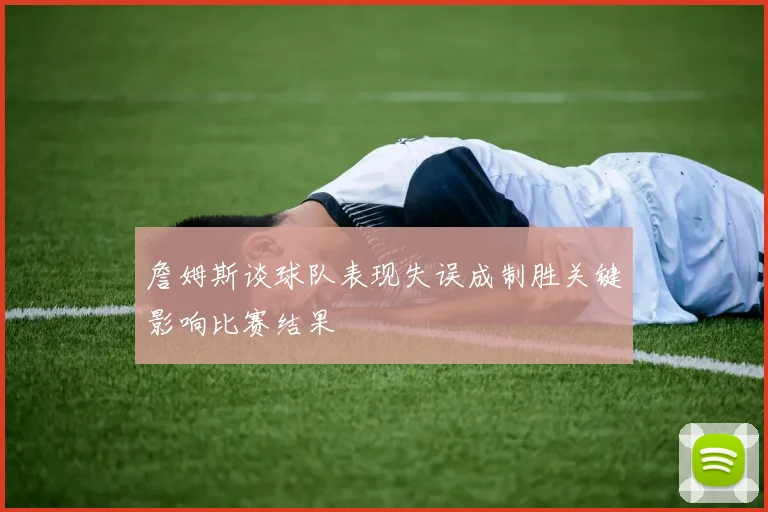 詹姆斯谈球队表现失误成制胜关键影响比赛结果
