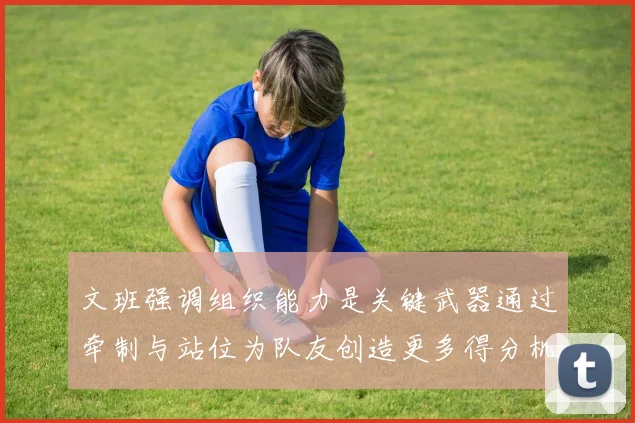 文班强调组织能力是关键武器通过牵制与站位为队友创造更多得分机会