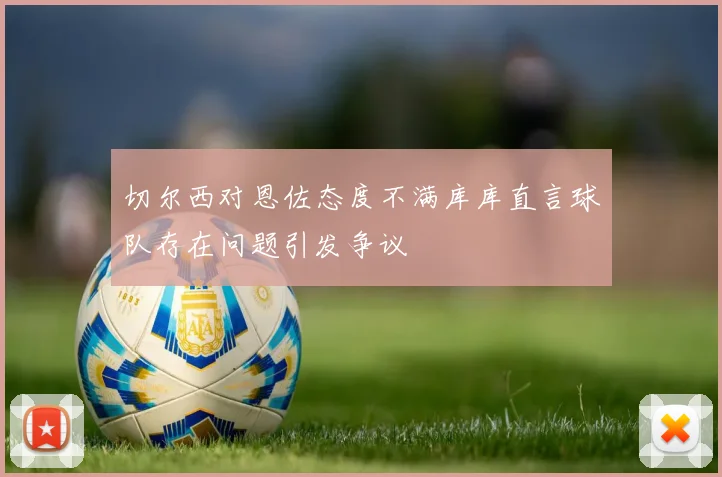 切尔西对恩佐态度不满库库直言球队存在问题引发争议