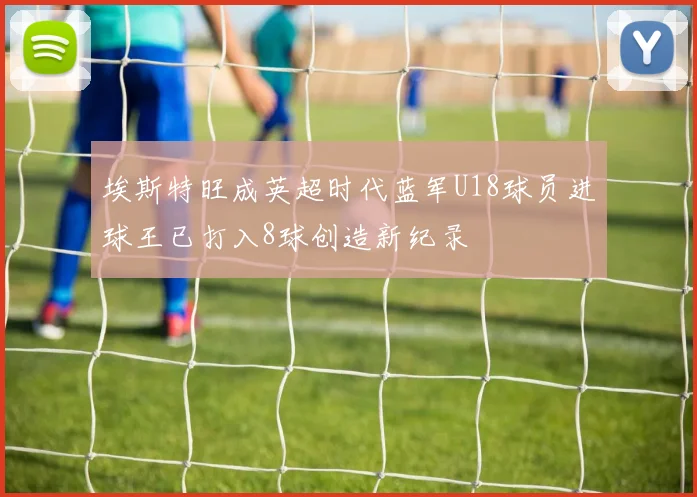 埃斯特旺成英超时代蓝军U18球员进球王已打入8球创造新纪录