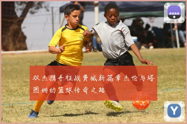 双杰携手征战费城新篇章杰伦与塔图姆的篮球传奇之路
