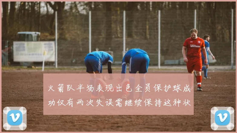 火箭队半场表现出色全员保护球成功仅有两次失误需继续保持这种状态