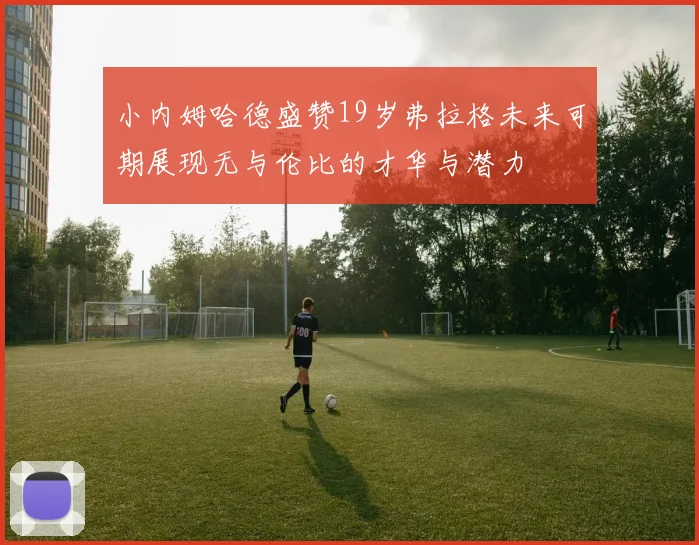 小内姆哈德盛赞19岁弗拉格未来可期展现无与伦比的才华与潜力