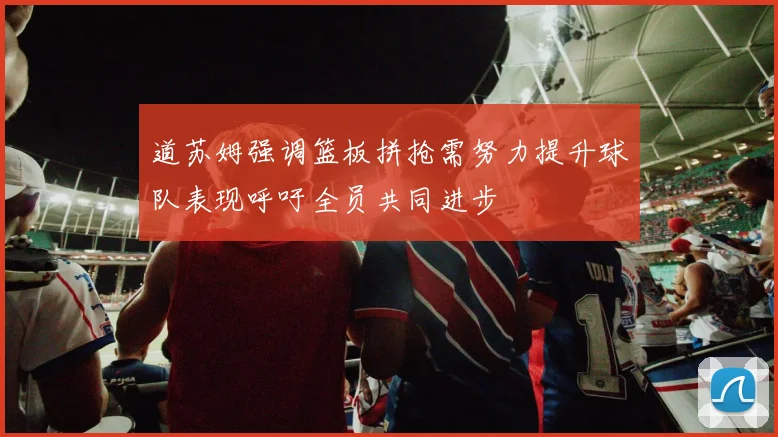 道苏姆强调篮板拼抢需努力提升球队表现呼吁全员共同进步