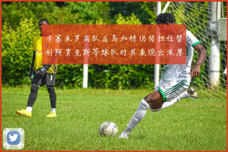 卡塞米罗离队后乌加特仍将担任替补阿贾克斯等球队对其表现出浓厚兴趣