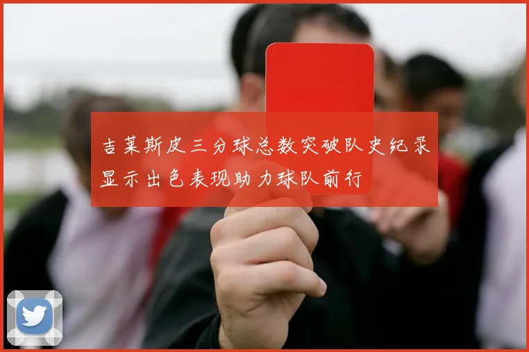 吉莱斯皮三分球总数突破队史纪录显示出色表现助力球队前行