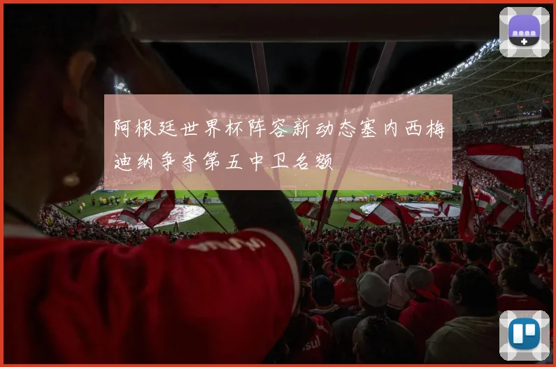 阿根廷世界杯阵容新动态塞内西梅迪纳争夺第五中卫名额