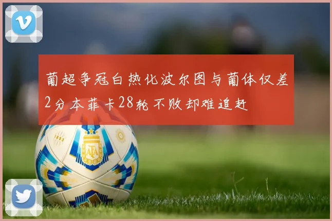 葡超争冠白热化波尔图与葡体仅差2分本菲卡28轮不败却难追赶