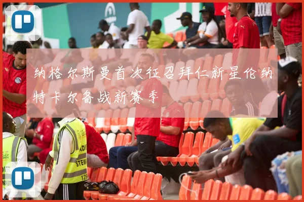 纳格尔斯曼首次征召拜仁新星伦纳特卡尔备战新赛季