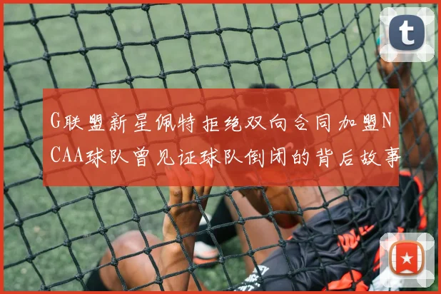 G联盟新星佩特拒绝双向合同加盟NCAA球队曾见证球队倒闭的背后故事