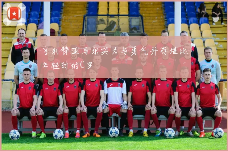 亨利赞亚马尔实力与勇气并存堪比年轻时的C罗
