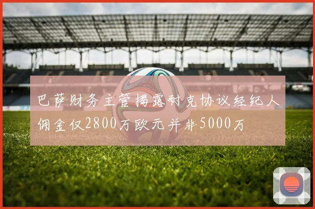 巴萨财务主管揭露耐克协议经纪人佣金仅2800万欧元并非5000万
