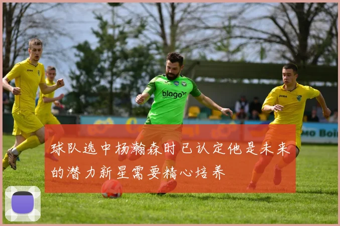 球队选中杨瀚森时已认定他是未来的潜力新星需要精心培养