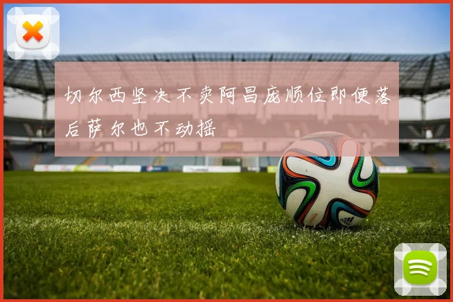 切尔西坚决不卖阿昌庞顺位即便落后萨尔也不动摇