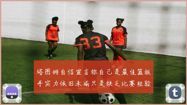 塔图姆自信宣言称自己是最佳篮板手实力依旧未减只是缺乏比赛经验