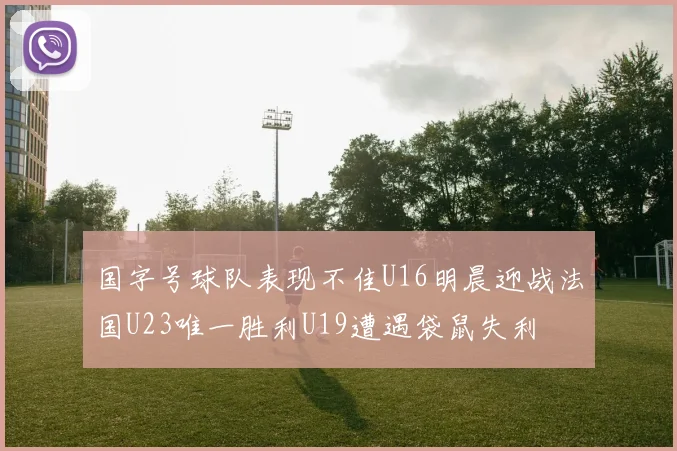 国字号球队表现不佳U16明晨迎战法国U23唯一胜利U19遭遇袋鼠失利