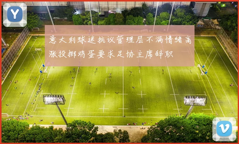 意大利球迷抗议管理层不满情绪高涨投掷鸡蛋要求足协主席辞职